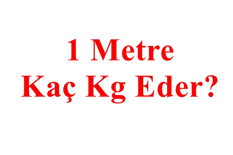 1 Metre Kaç Kg Eder?